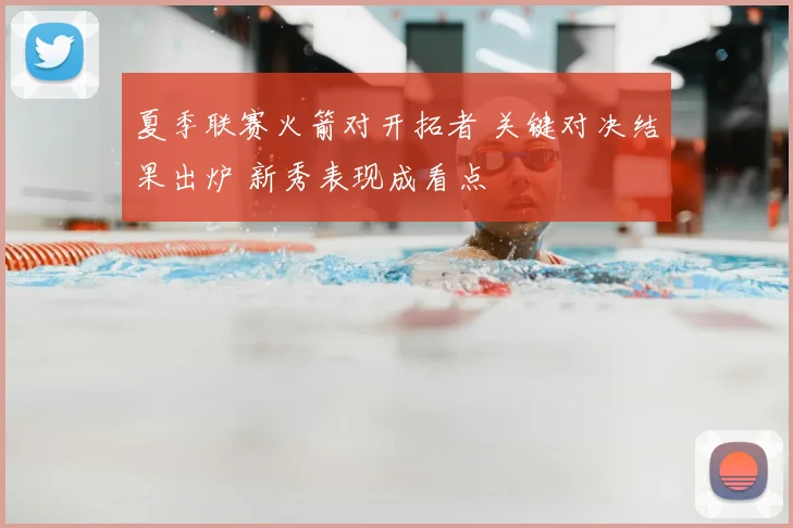 夏季联赛火箭对开拓者 关键对决结果出炉 新秀表现成看点