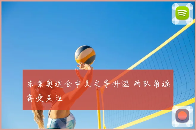 东京奥运会中美之争升温 两队角逐备受关注