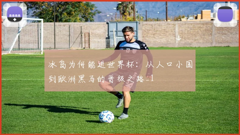冰岛为何能进世界杯：从人口小国到欧洲黑马的晋级之路_1