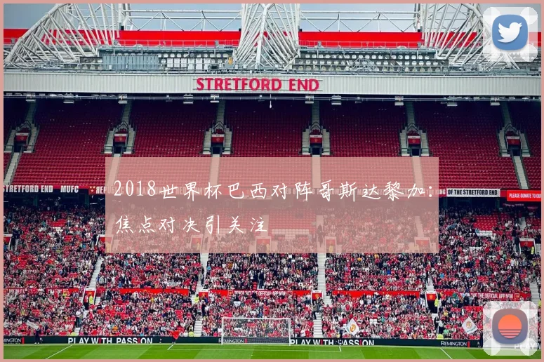 2018世界杯巴西对阵哥斯达黎加:焦点对决引关注