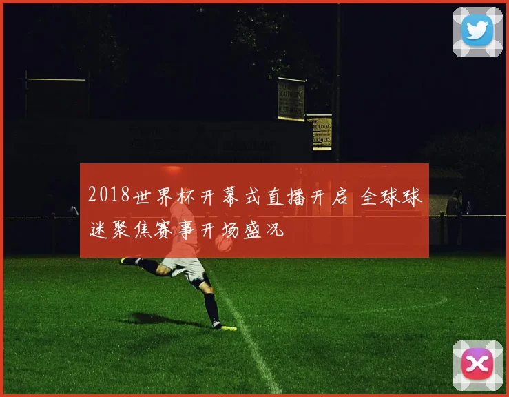 2018世界杯开幕式直播开启 全球球迷聚焦赛事开场盛况