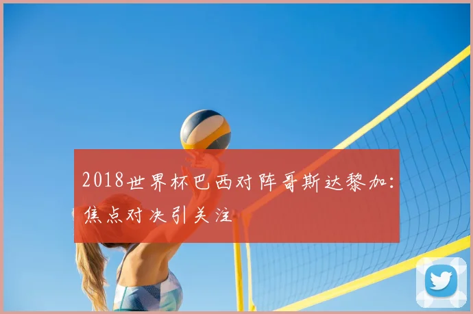 2018世界杯巴西对阵哥斯达黎加:焦点对决引关注