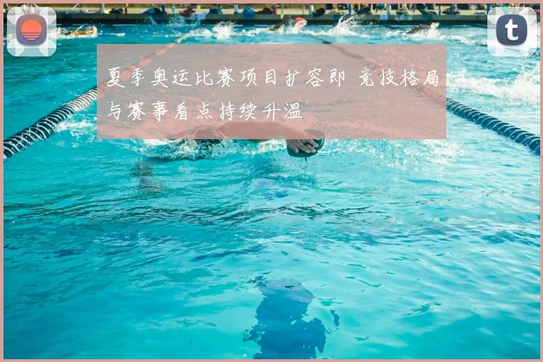 夏季奥运比赛项目扩容即 竞技格局与赛事看点持续升温