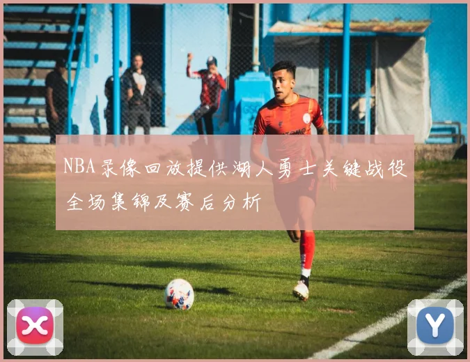 NBA录像回放提供湖人勇士关键战役全场集锦及赛后分析